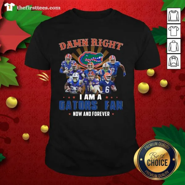 Original Damn Right I Am A Gators Fan Now And Forever Shirt