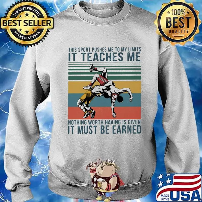 This Sport Pushes Me To My Limits It Teaches Me Nothing Worth Having Is Given IT Must Be Earned Wrestling Shirt Sweater