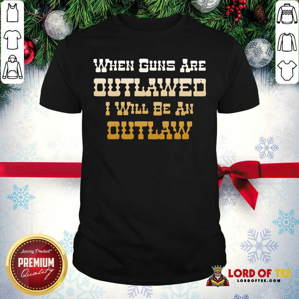 Top When Guns Are Outlawed I Will Be An Outlaw Shirt