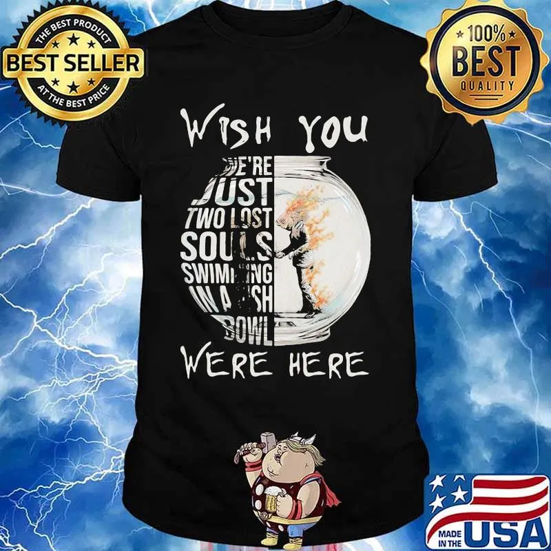 Wish You We’re Just Two Lost Souls Swimming Bowl Were Here Fish Shirt
