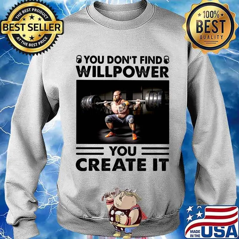 You Don’t Find Willpower You Create It Weight Lifting Shirt Sweater