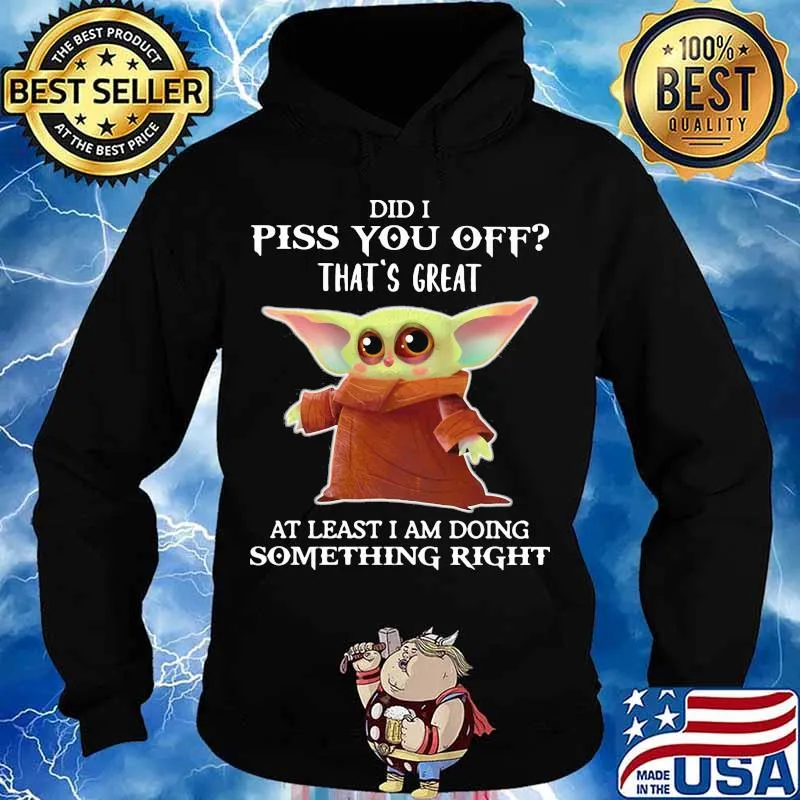 Did I Piss You Off That’s Great At Least I Am Doing Something Right Baby Yoda Shirt Hoodie