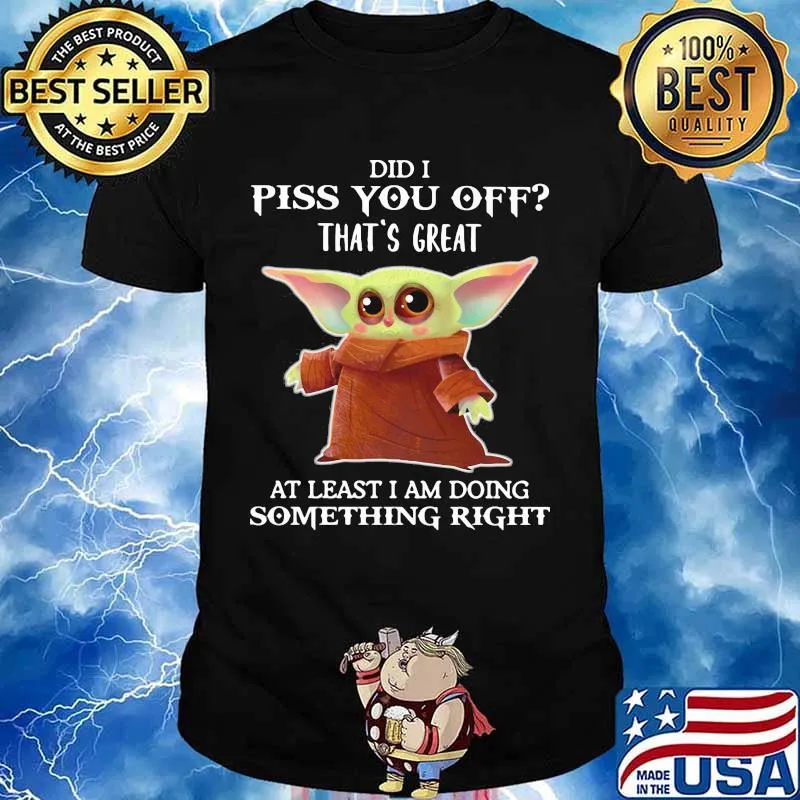 Did I Piss You Off That’s Great At Least I Am Doing Something Right Baby Yoda Shirt