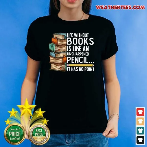 Happy Life Without Books Is Like An Unsharpened Pencil It Has No Point Shirt - Image 4