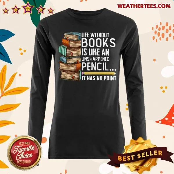 Happy Life Without Books Is Like An Unsharpened Pencil It Has No Point Shirt - Image 3