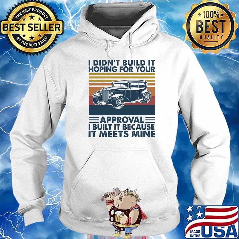 I Didn’t Build It Hoping For Your Approval I Built It Because It Meets Mine Car Vintage Shirt Hoodie