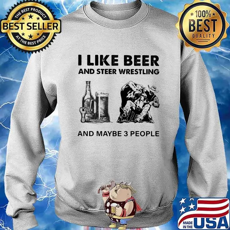 I Like Beer And Steer Wrestling And Maybe 3 People Shirt Sweater