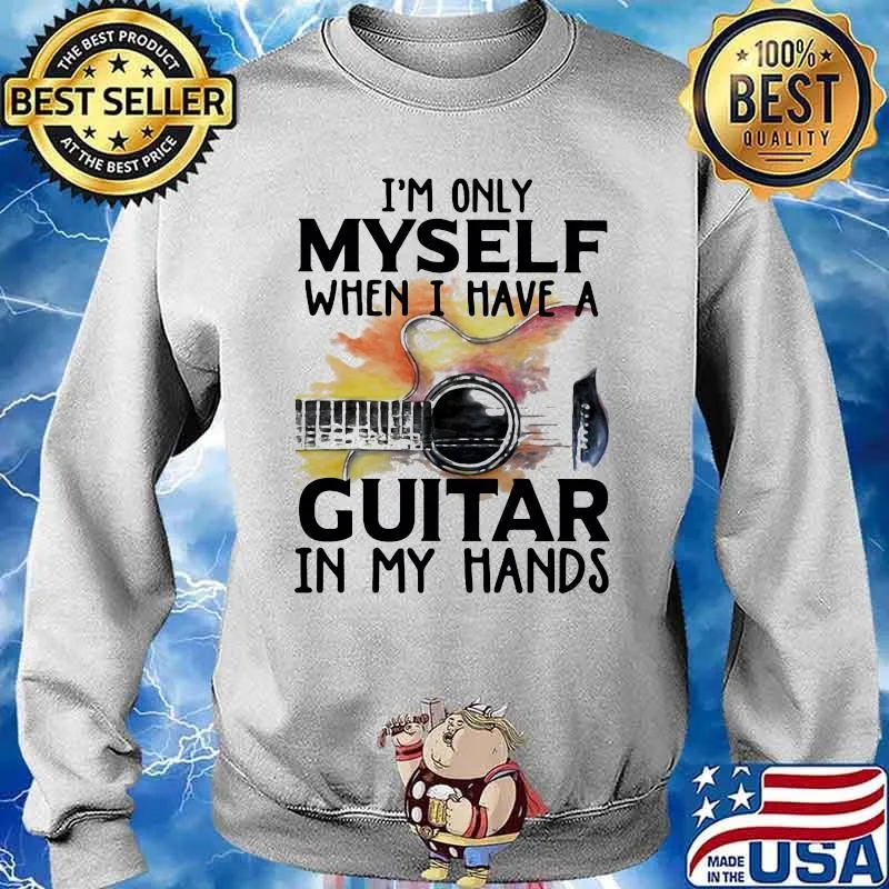 I'm Only Myself When I Have A Guitar In My Hands Shirt Sweater