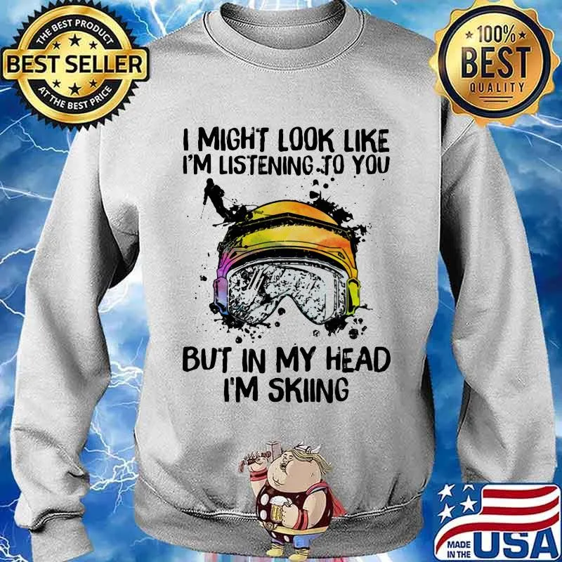 I Might Look Like I'm Listening To You But In My Head I'm Skiing Shirt Sweater
