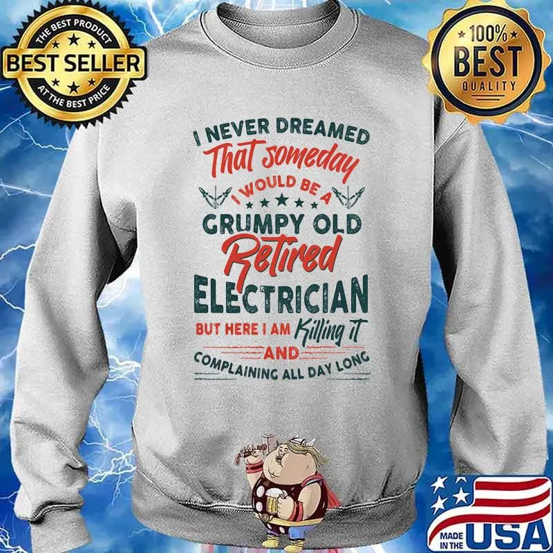 I Never Dreamed That Someday I Would Be A Grumpy Old Retired Electician But Here I Am Killing It And Complaining All Day Long Shirt Sweater