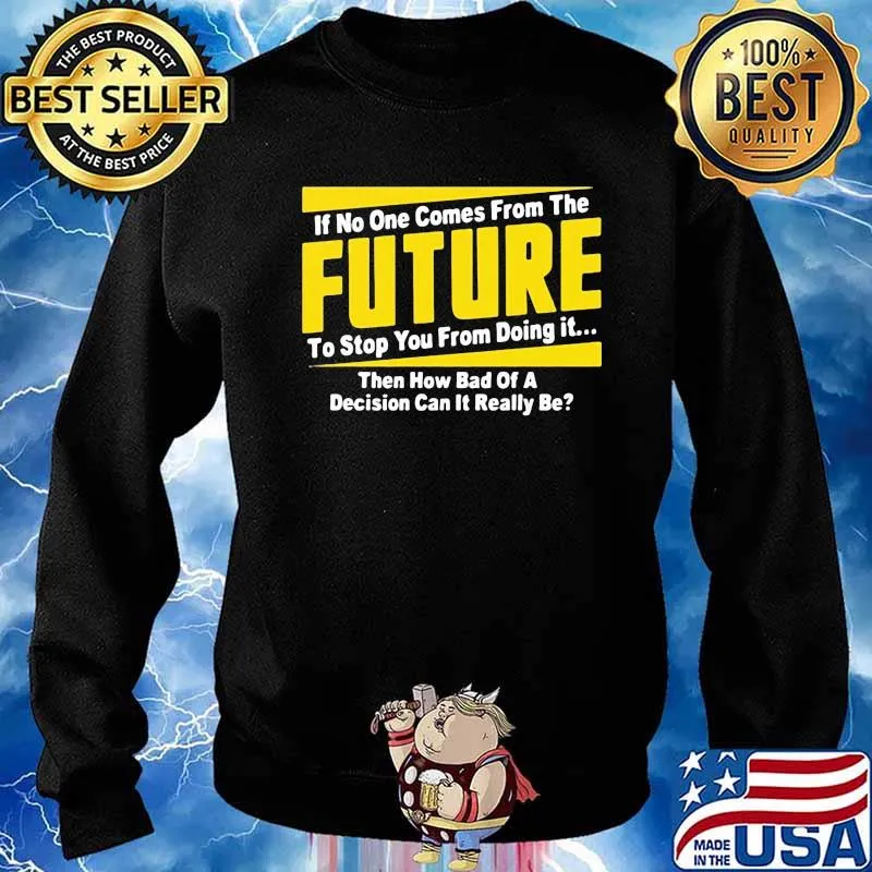 If No One Comes From The Future To Stop You From Doing It Then How Bad Of A Decision Can It Really Be Shirt Sweater