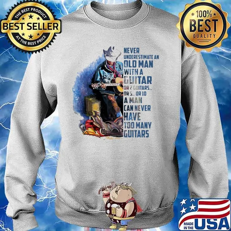 Never Underesrtimate An Old Man With A Guitar Can Never Have Too Many Guitars Shirt Sweater