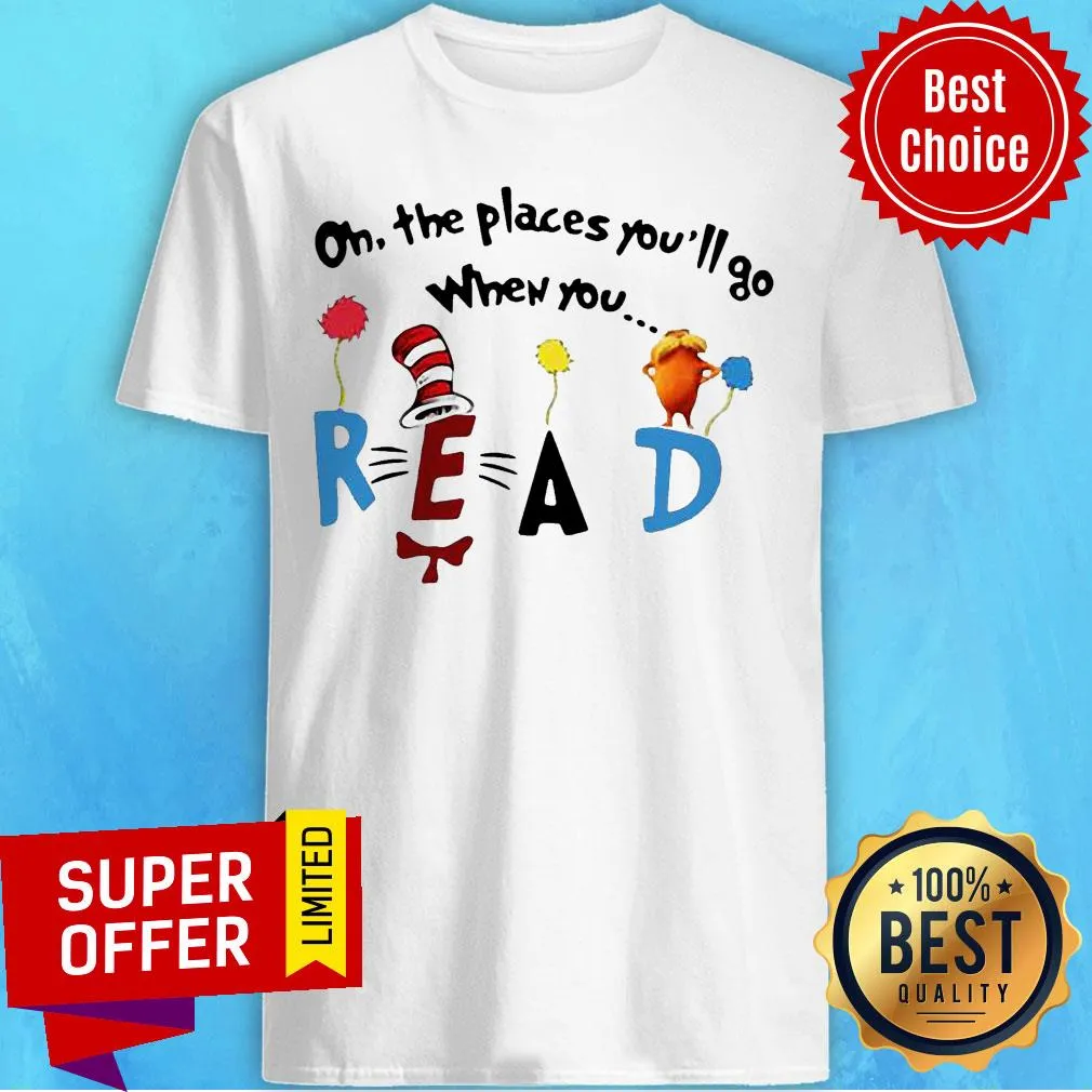 Nice Oh The Places Youll Go When You Read Shirt