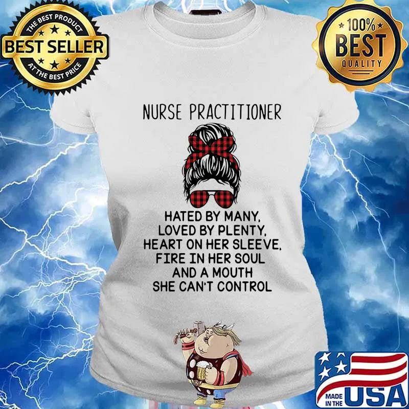 Nurse Practitioner Hated By Many Loved By Plenty Heart On Her Sleeve Fire In Her Soul A Mouth Shirt Ladies tee