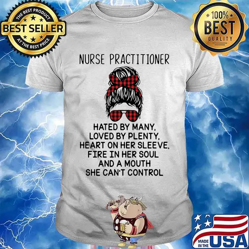 Nurse Practitioner Hated By Many Loved By Plenty Heart On Her Sleeve Fire In Her Soul A Mouth Shirt