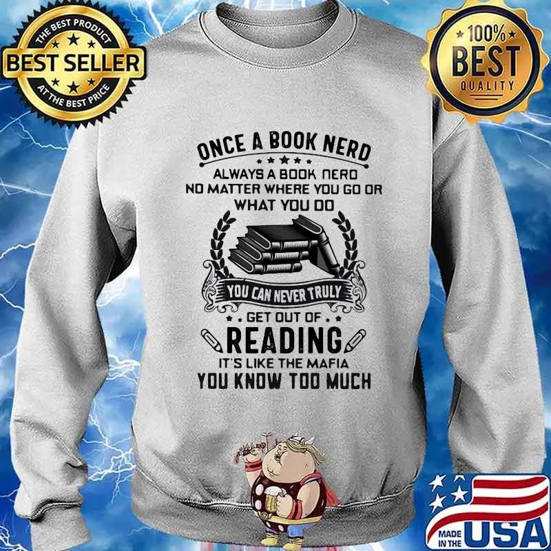 Once A Book Nerd Always A Book Nerd No Matter Where You Go Or What You Do Get Out Of Reading It's Like The Mafia You Know Too Much Shirt Sweater
