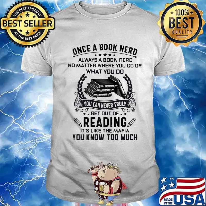 Once A Book Nerd Always A Book Nerd No Matter Where You Go Or What You Do Get Out Of Reading It's Like The Mafia You Know Too Much Shirt