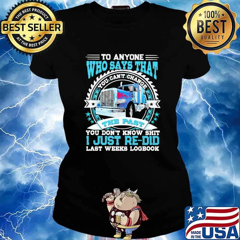 To Anyone Who Says That You Can’t Change The Past You Don’t Know Shit I Just Re Did Last Weeks Logbook Trucker Shirt Ladies tee