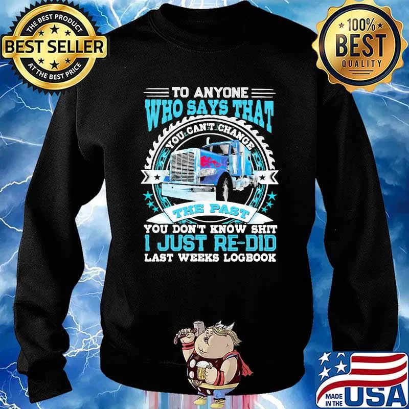 To Anyone Who Says That You Can’t Change The Past You Don’t Know Shit I Just Re Did Last Weeks Logbook Trucker Shirt Sweater
