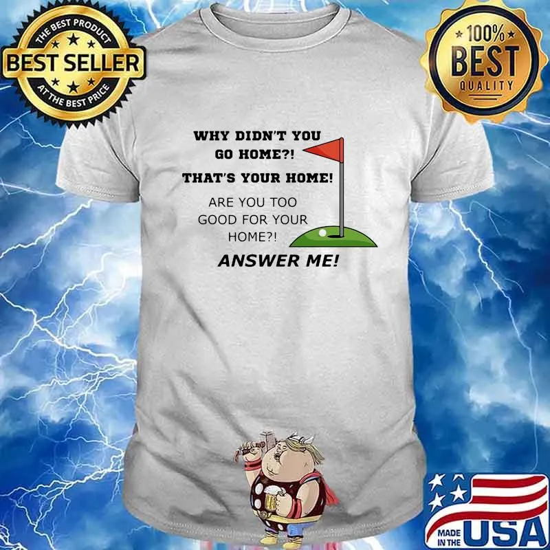 Why Didn't You Go Home That Your Home Are You Too Good For Your Home Answer Me Shirt
