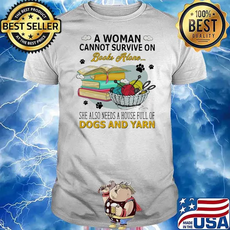 A Woman Cannot Survive On Books Alone She Also Needs A House Full Of Dogs And Yarn Shirt