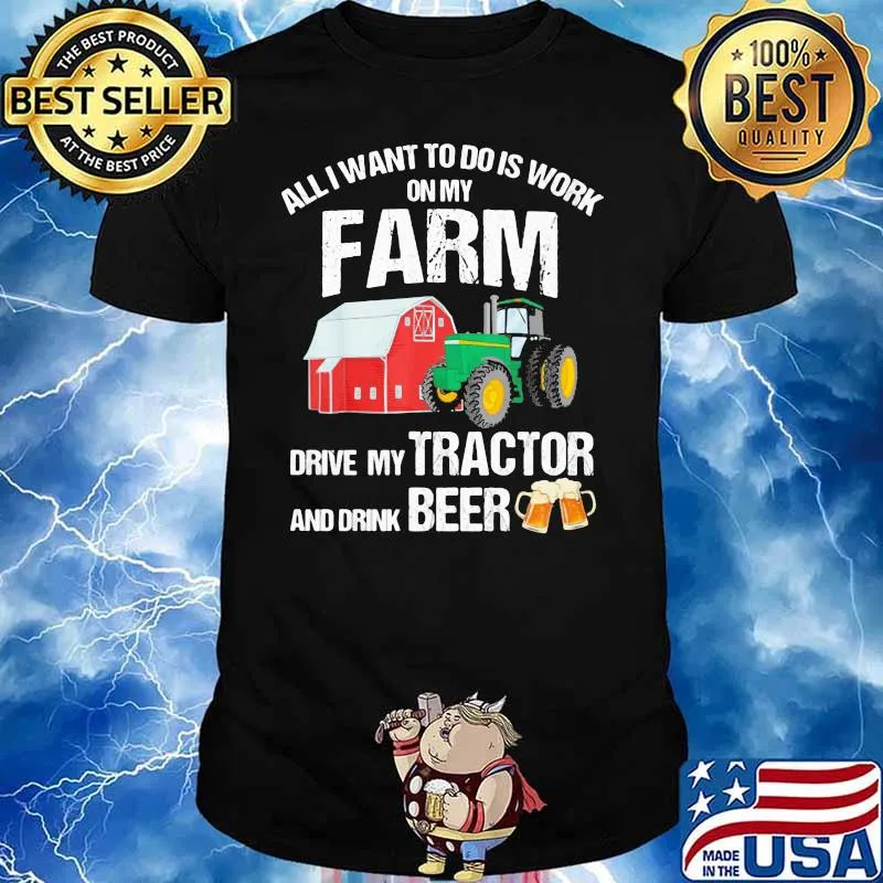 All I Want To Do Is Work On My Farm Drive My Tractor And Drink Beer Farmer Shirt