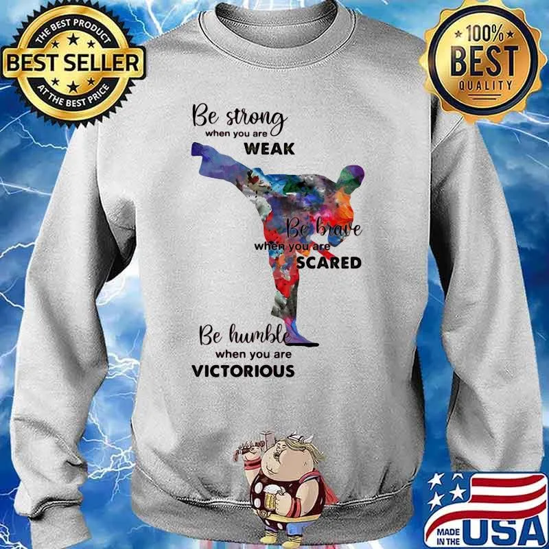 Be Strong When You Are Weak Be Brave When You Are Scared Be Humble When You Are Victorius Karate Man Shirt Sweater