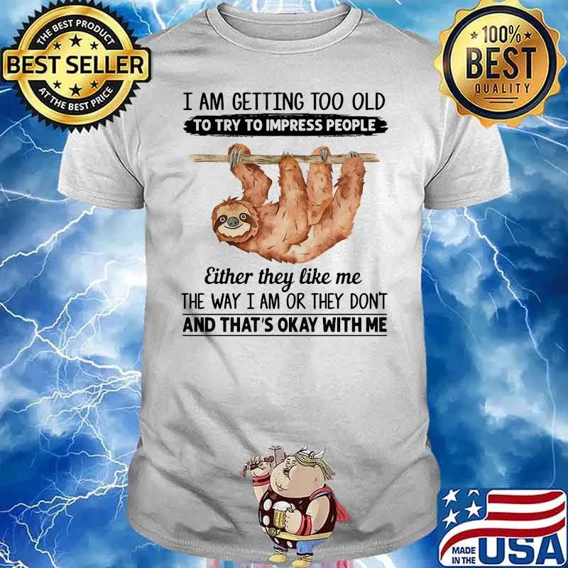 I Am Getting To Old To Try To Impress People Either They Like Me The Way I Am Or They Don't And That's Okey With Me Sloth Shirt