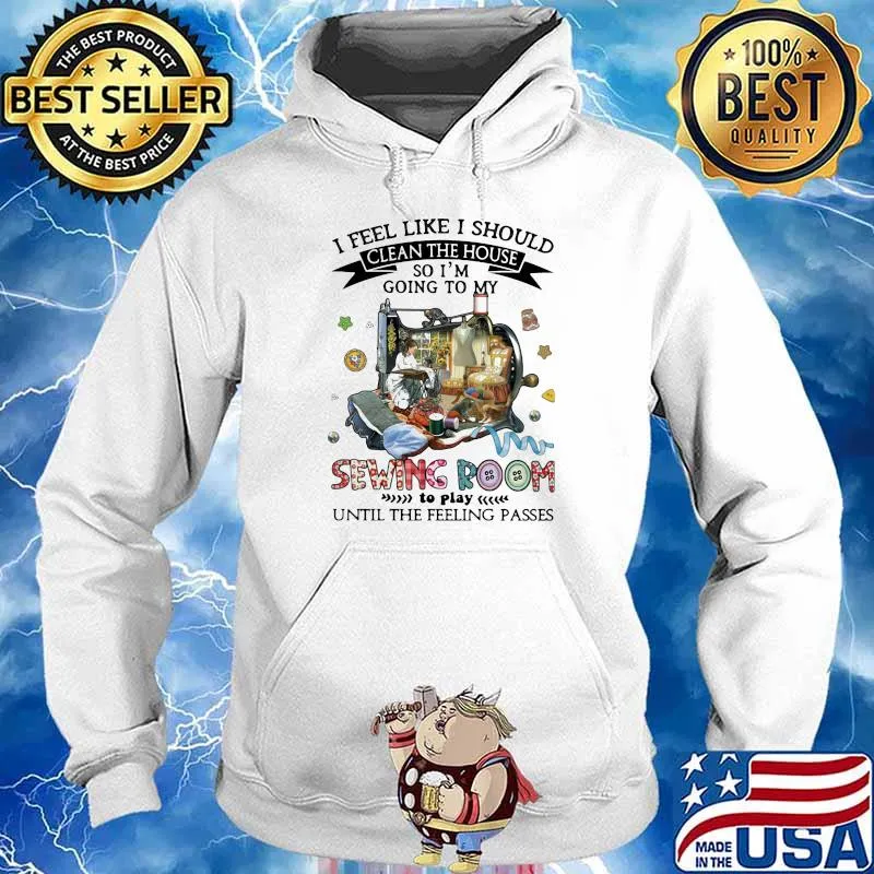 I Feel Like I Should Clean The House So I’m Going To My Sewing Room Until The Feeling Passes Shirt Hoodie