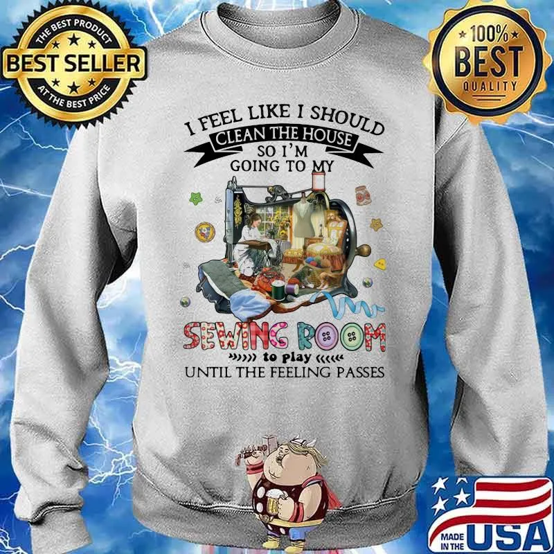 I Feel Like I Should Clean The House So I’m Going To My Sewing Room Until The Feeling Passes Shirt Sweater