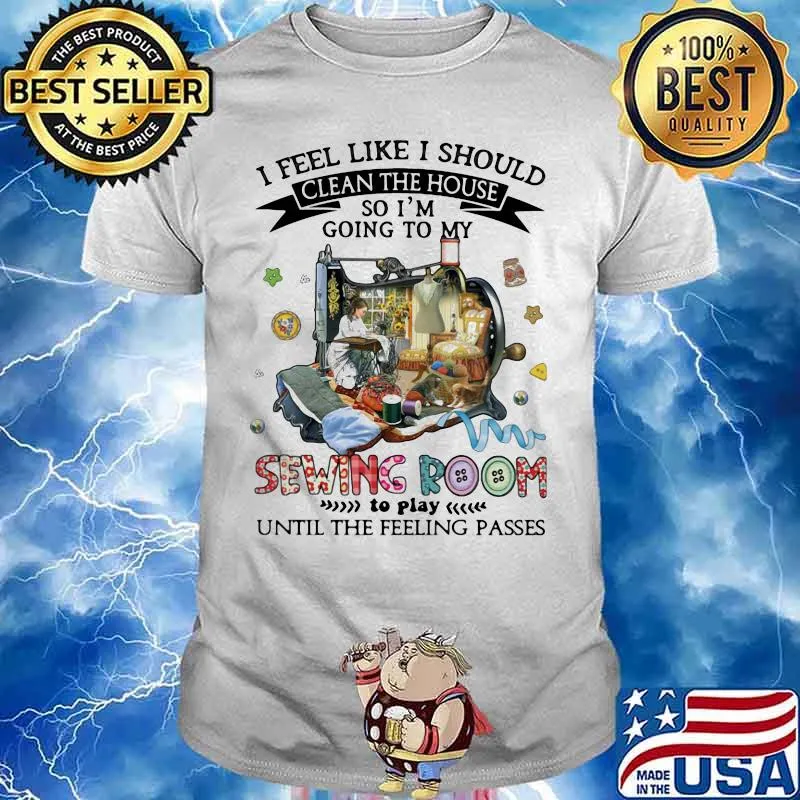 I Feel Like I Should Clean The House So I’m Going To My Sewing Room Until The Feeling Passes Shirt