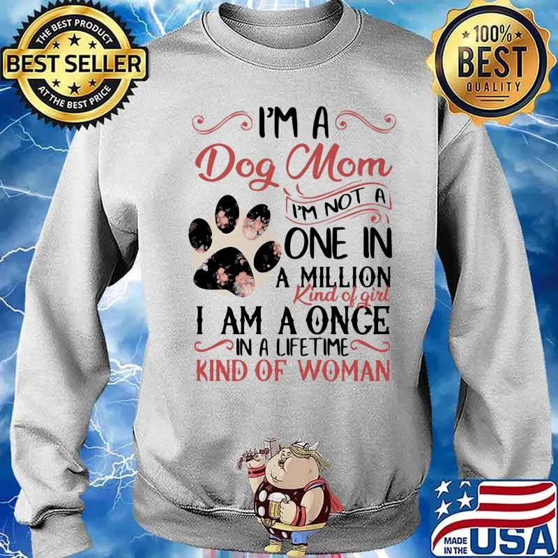 I’m A Dog Mom I’m Not A One In A Million Kind Of Girl I Am A Once In A Life Time Kind Of Woman Flowers Shirt Sweater