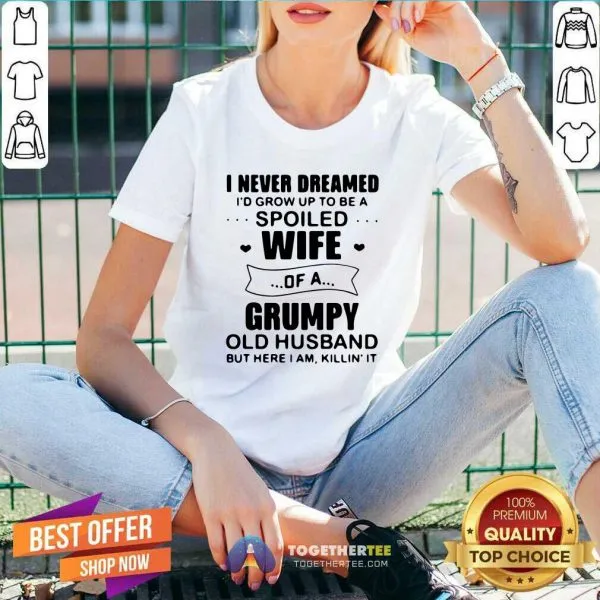 Nice I Never Dreamed Id Grow Up To Be A Spoiled Wife Of A Grumpy Old Husband But Here I Am Killin It Shirt - Image 4