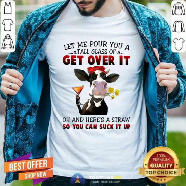 Top Let Me Pour You A Tall Glass Of Get Over It Oh And Heres A Straw So You Can Suck It Up Shirt