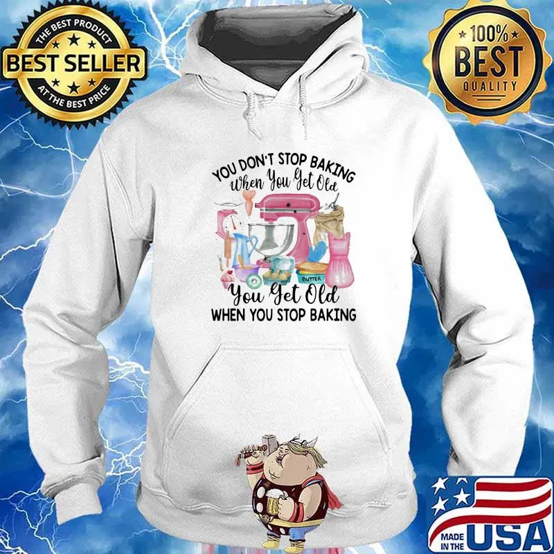 You Don’t Stop Baking When You Yet Old When You Stop Baking Shirt Hoodie