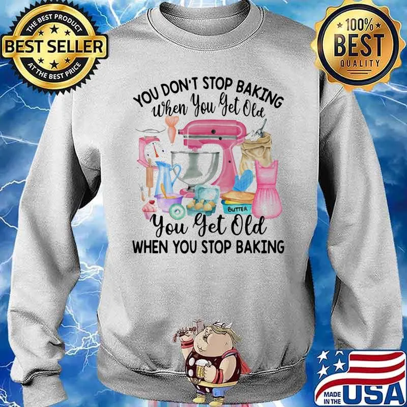You Don’t Stop Baking When You Yet Old When You Stop Baking Shirt Sweater