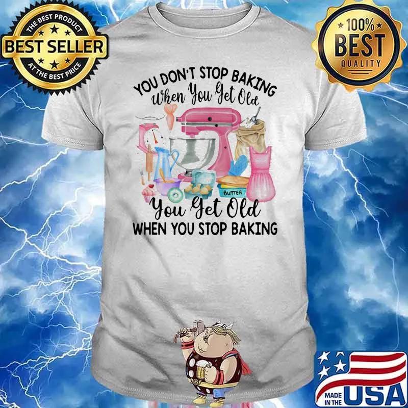 You Don’t Stop Baking When You Yet Old When You Stop Baking Shirt