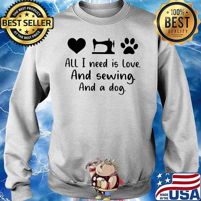 All I Need Is Love And Sewing And A Dog Shirt Sweater