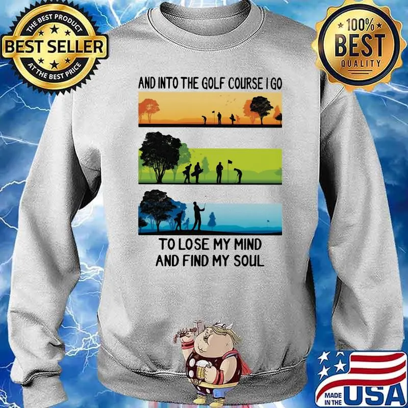 And Into The Golf Course I Go To Lose My Mind And Find My Soul Shirt Sweater
