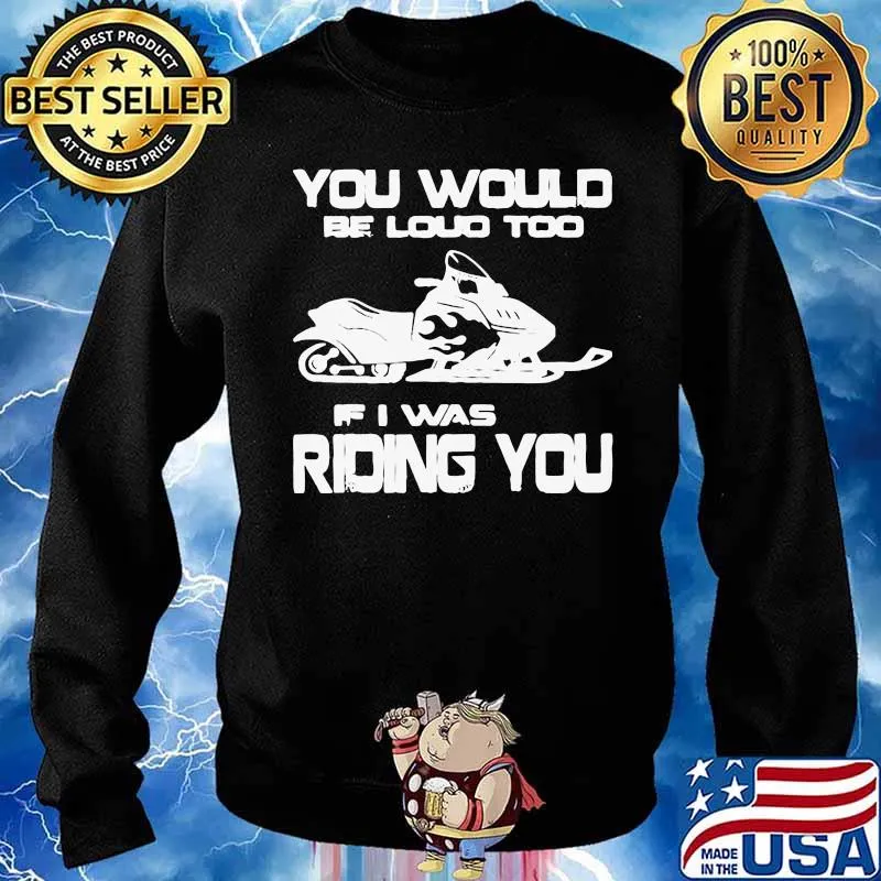 Awesome You Would Be Loud Too If I Was Riding You Shirt Sweater