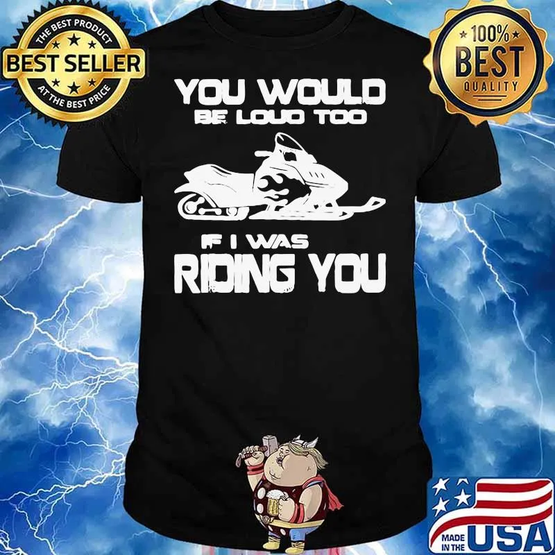 Awesome You Would Be Loud Too If I Was Riding You Shirt