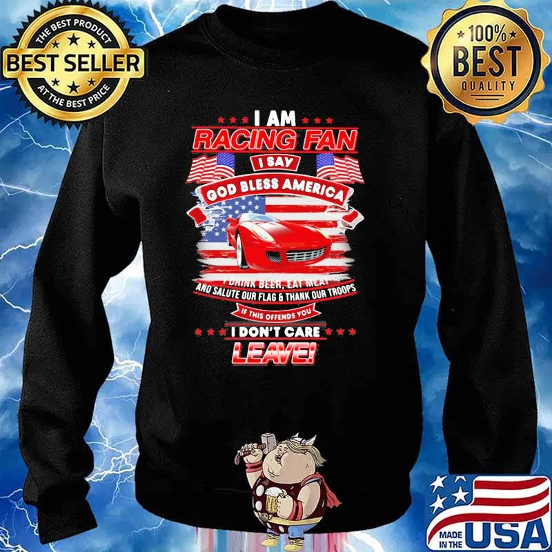 I Am Racing Fan I Say God Bless America I Drink Beer Eat Meat And Salute Our Flags Thank Our Troops I Don’t Care Leave American Flag Red Car Shirt Sweater