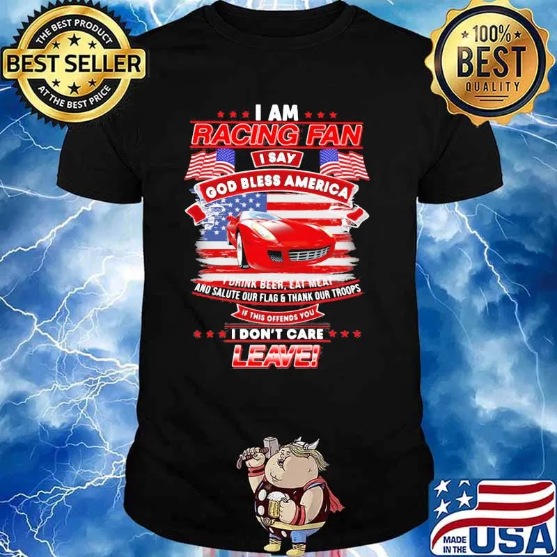 I Am Racing Fan I Say God Bless America I Drink Beer Eat Meat And Salute Our Flags Thank Our Troops I Don’t Care Leave American Flag Red Car Shirt