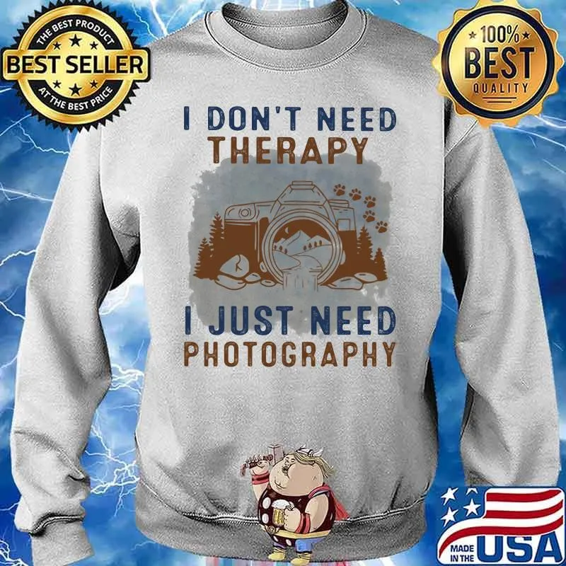 I Don't Need Therapy I Just Need Photography Shirt Sweater