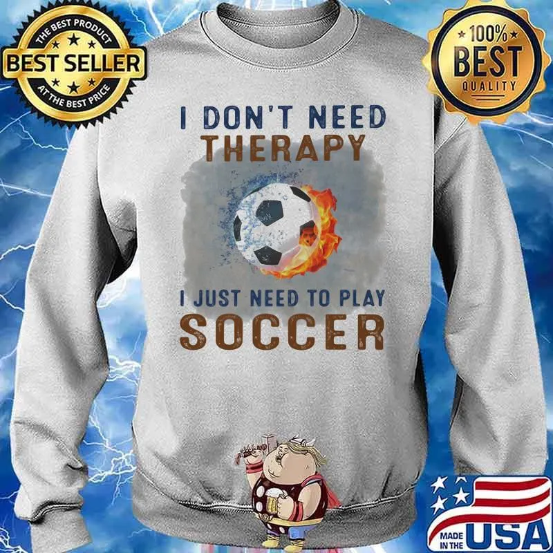 I Don't Need Therapy I Just Need To Play Soccer Shirt Sweater