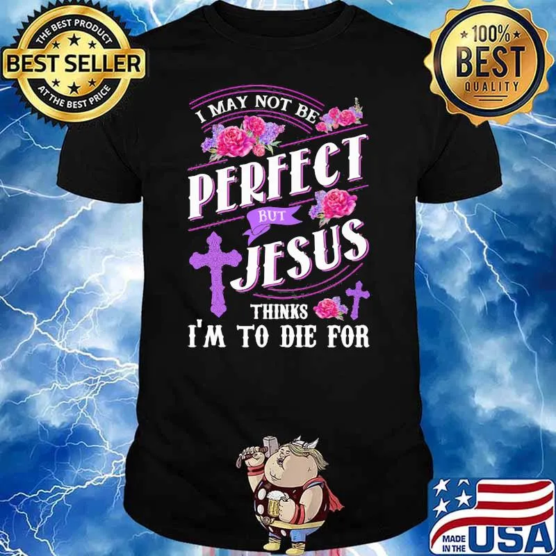 I May Not Be Perfect But Jesus Thinks I'm To Die For Flower Shirt