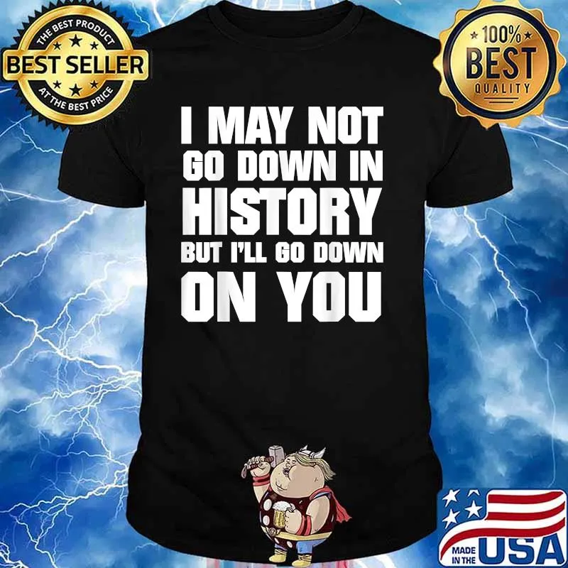 I May Not Go Down In History But I'll Go Down On You Shirt