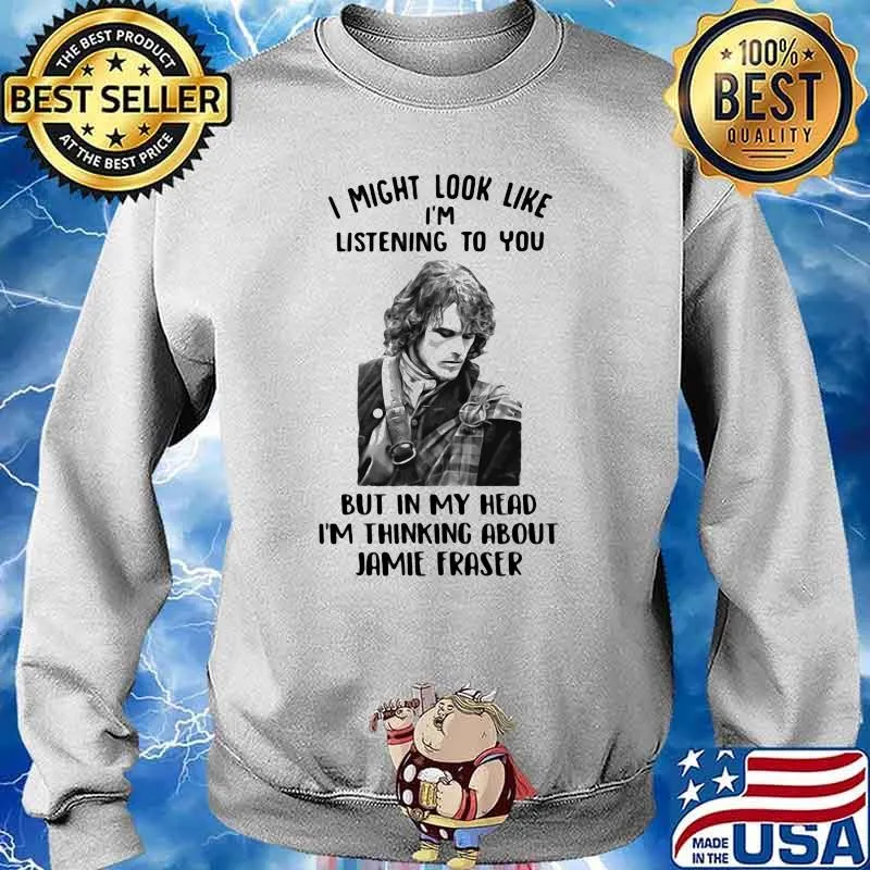 I Might Look Like I’m Listening To You But In My Head I’m Thinking About Jamie Fraser Shirt Sweater