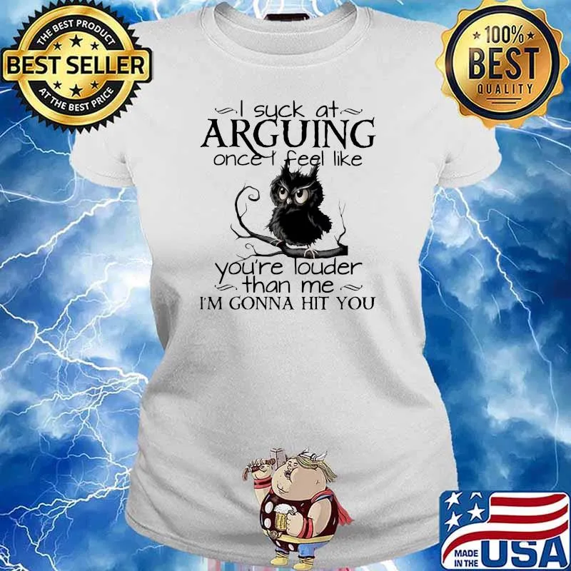 I suck at arguing once I feel like you’re louder than me I’m gonna hit you owl Ladies tee