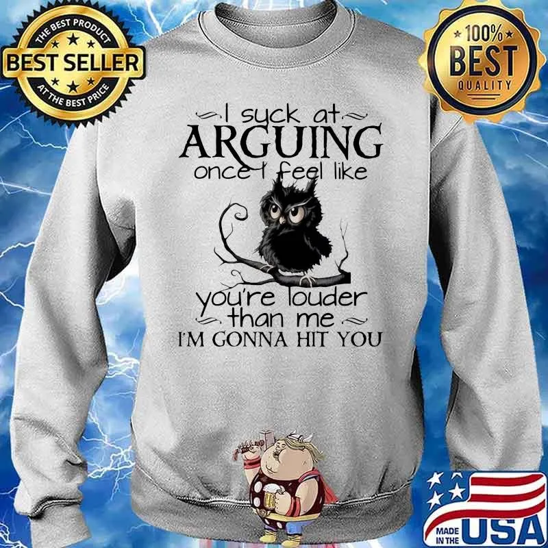 I suck at arguing once I feel like you’re louder than me I’m gonna hit you owl Sweater